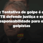 Tentativa de golpe é crime: CTB defende justiça e exige responsabilidade para os golpistas