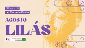 Agosto Lilás reforça a importância da Lei Maria da Penha e do combate à violência contra as mulheres